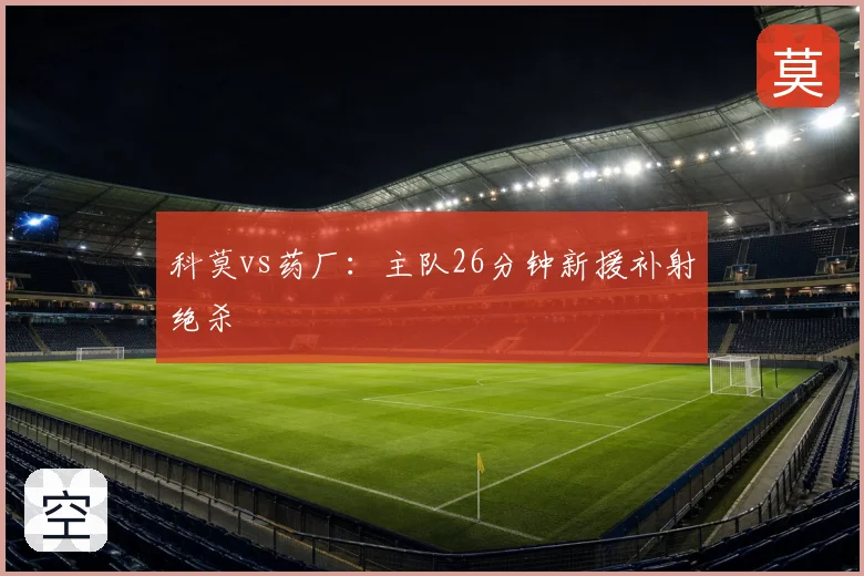 科莫vs药厂：主队26分钟新援补射绝杀