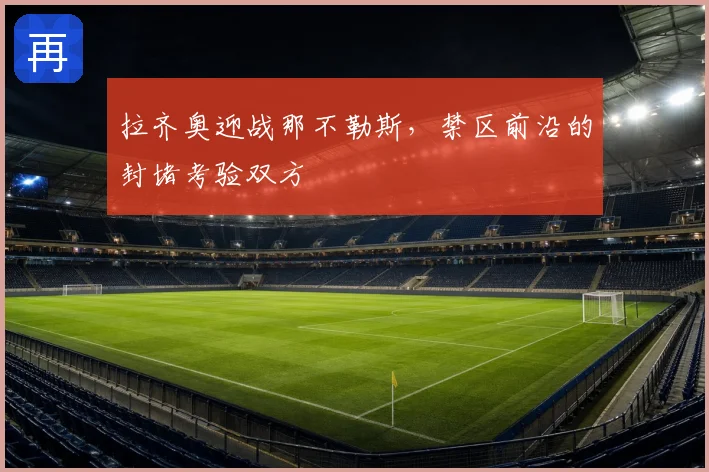 拉齐奥迎战那不勒斯，禁区前沿的封堵考验双方