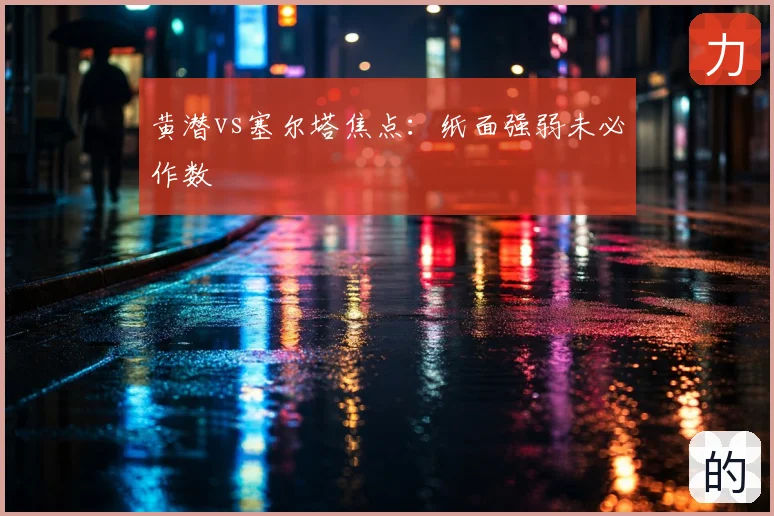 黄潜vs塞尔塔焦点:纸面强弱未必作数
