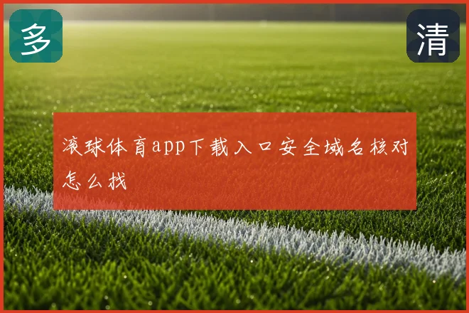 滚球体育app下载入口安全域名核对怎么找