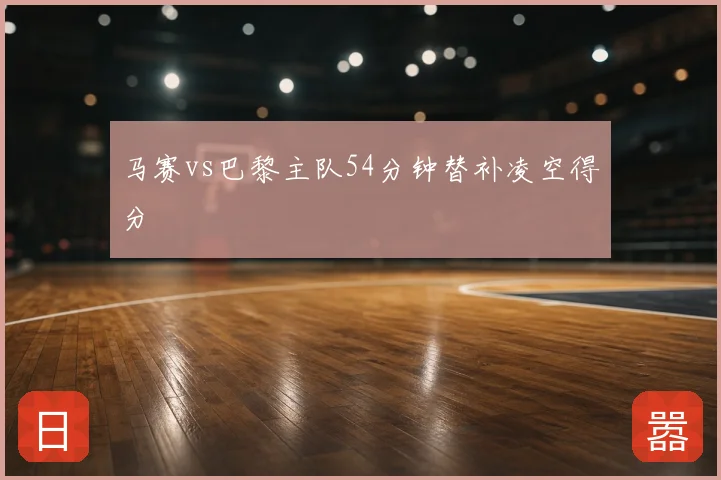 马赛vs巴黎主队54分钟替补凌空得分