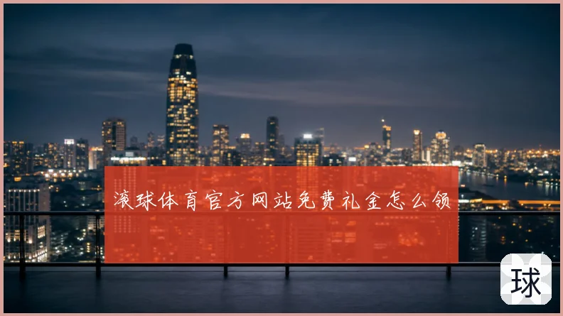 滚球体育官方网站免费礼金怎么领